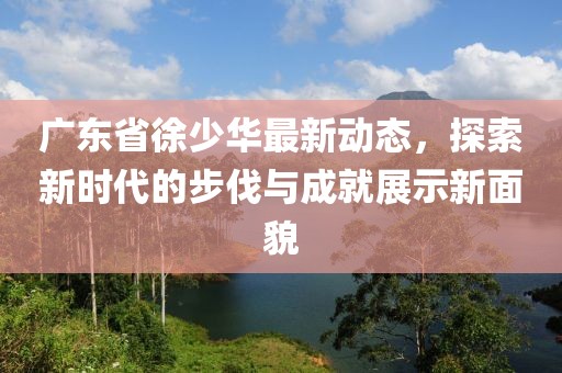 广东省徐少华最新动态，探索新时代的步伐与成就展示新面貌