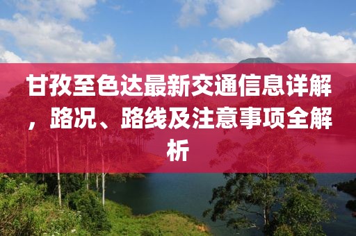 甘孜至色达最新交通信息详解，路况、路线及注意事项全解析