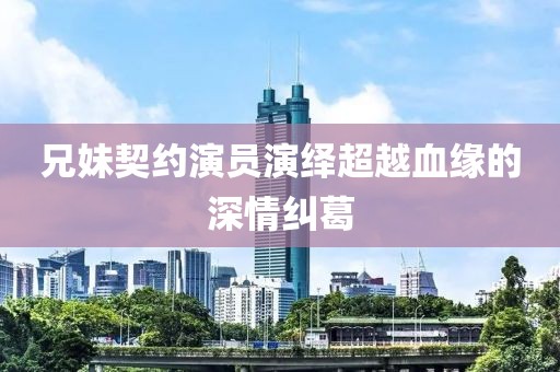 兄妹契约演员演绎超越血缘的深情纠葛