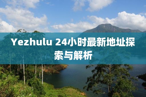Yezhulu 24小时最新地址探索与解析