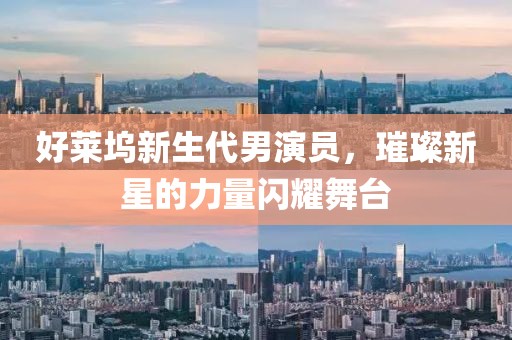 好莱坞新生代男演员，璀璨新星的力量闪耀舞台