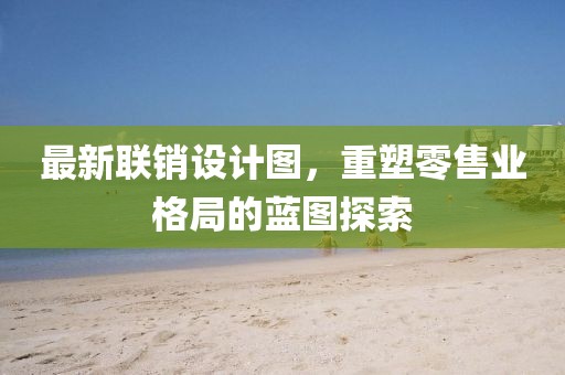 最新联销设计图，重塑零售业格局的蓝图探索
