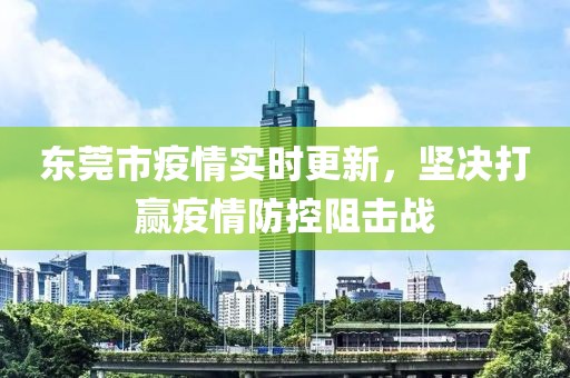 东莞市疫情实时更新，坚决打赢疫情防控阻击战