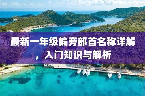 最新一年级偏旁部首名称详解，入门知识与解析