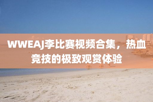 WWEAJ李比赛视频合集，热血竞技的极致观赏体验