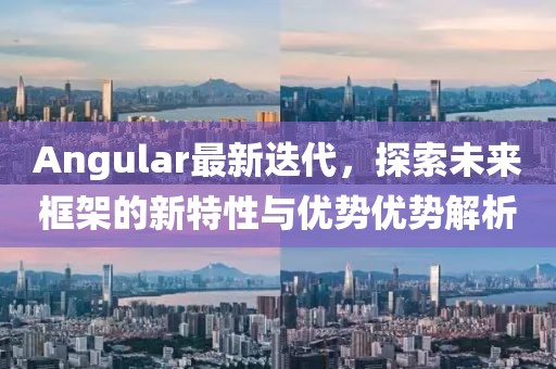 Angular最新迭代，探索未来框架的新特性与优势优势解析