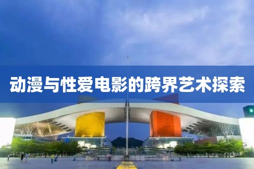 动漫与性爱电影的跨界艺术探索