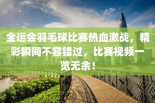 全运会羽毛球比赛热血激战，精彩瞬间不容错过，比赛视频一览无余！