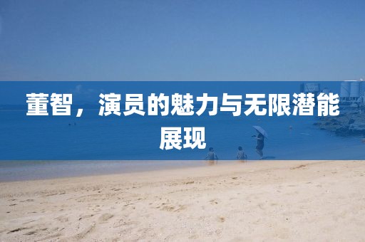 董智，演员的魅力与无限潜能展现