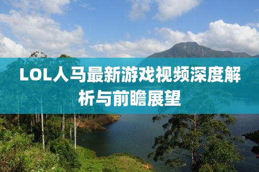 LOL人马最新游戏视频深度解析与前瞻展望