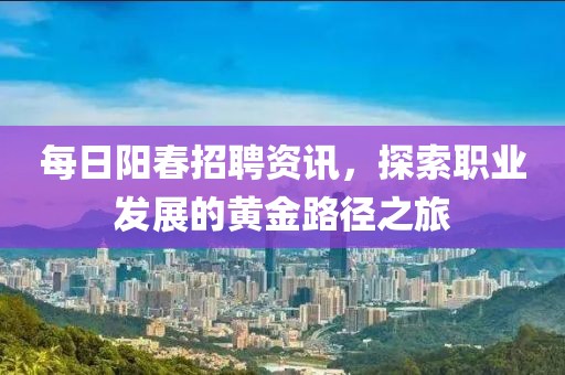 每日阳春招聘资讯，探索职业发展的黄金路径之旅