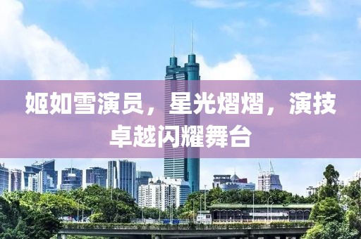姬如雪演员，星光熠熠，演技卓越闪耀舞台