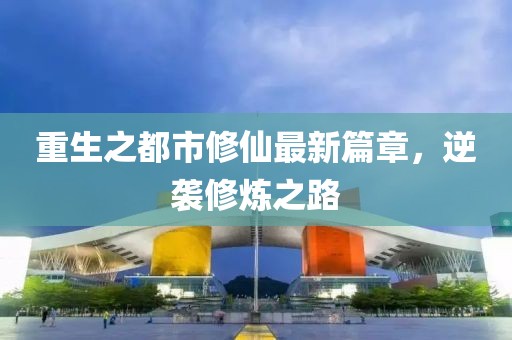 重生之都市修仙最新篇章，逆袭修炼之路