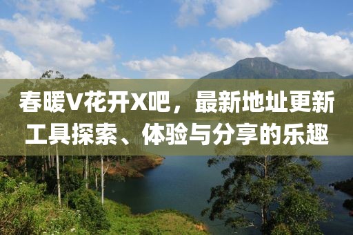 春暖V花开X吧，最新地址更新工具探索、体验与分享的乐趣