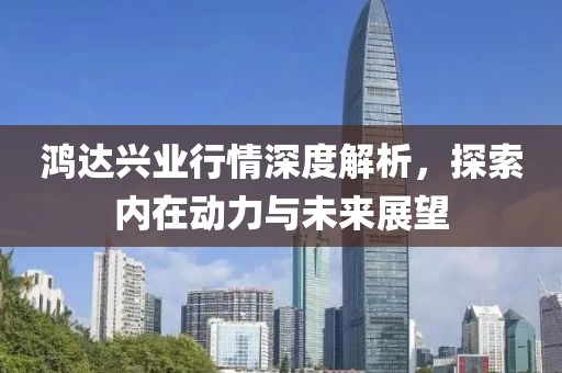鸿达兴业行情深度解析，探索内在动力与未来展望