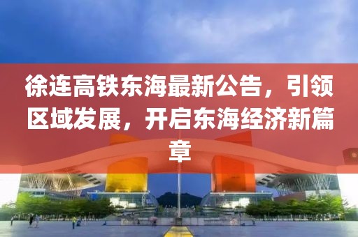 徐连高铁东海最新公告，引领区域发展，开启东海经济新篇章