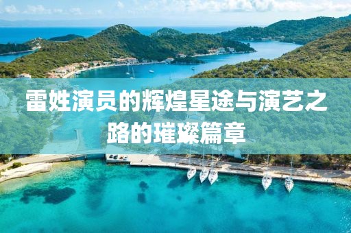 雷姓演员的辉煌星途与演艺之路的璀璨篇章