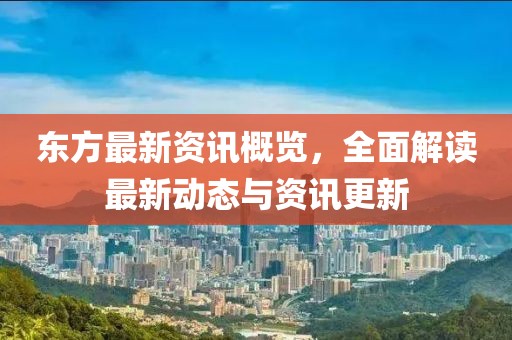 东方最新资讯概览，全面解读最新动态与资讯更新