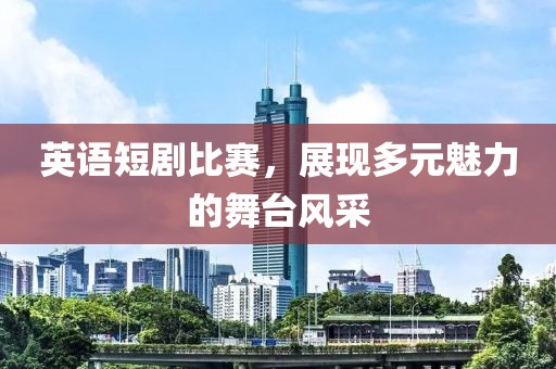 英语短剧比赛，展现多元魅力的舞台风采