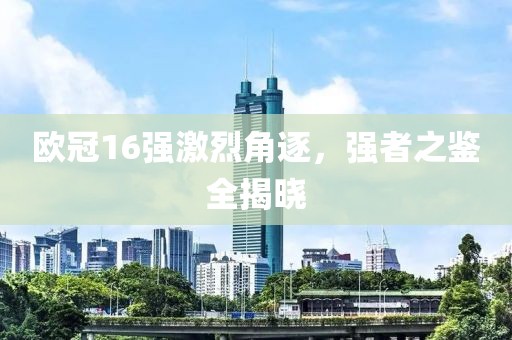 欧冠16强激烈角逐，强者之鉴全揭晓