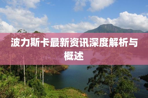 波力斯卡最新资讯深度解析与概述