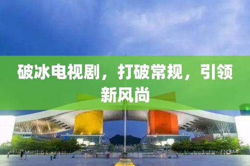 破冰电视剧，打破常规，引领新风尚