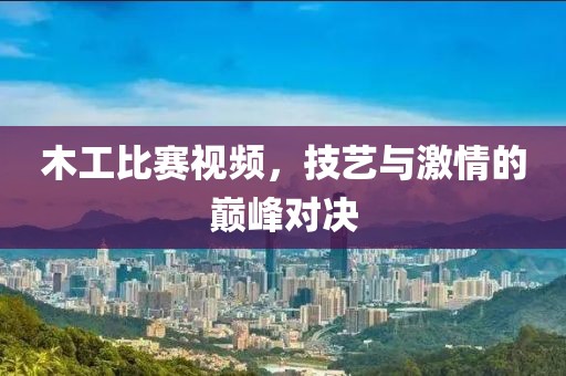 木工比赛视频，技艺与激情的巅峰对决