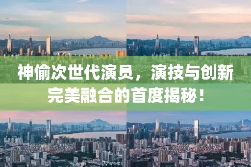 神偷次世代演员，演技与创新完美融合的首度揭秘！