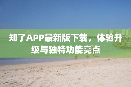 知了APP最新版下载，体验升级与独特功能亮点