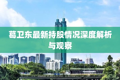 葛卫东最新持股情况深度解析与观察