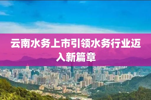 云南水务上市引领水务行业迈入新篇章