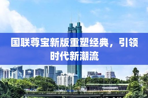 国联尊宝新版重塑经典，引领时代新潮流