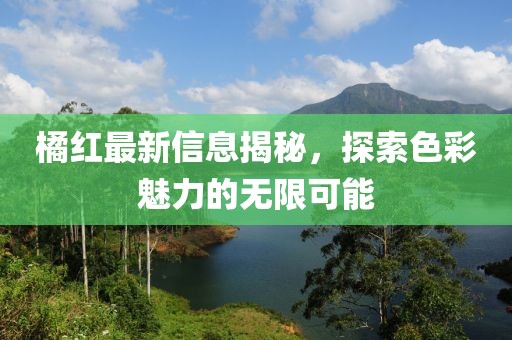橘红最新信息揭秘，探索色彩魅力的无限可能