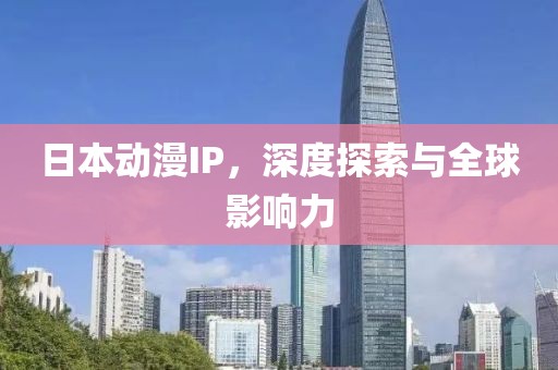 日本动漫IP，深度探索与全球影响力