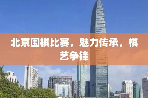 北京围棋比赛，魅力传承，棋艺争锋