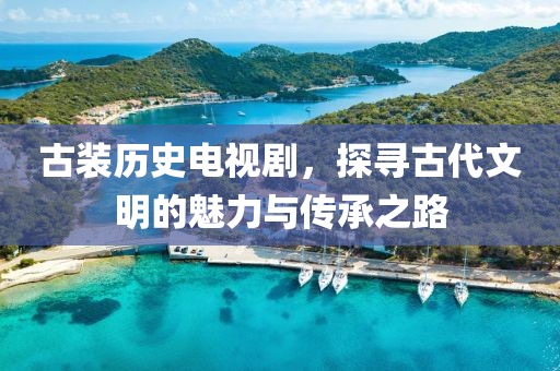 古装历史电视剧，探寻古代文明的魅力与传承之路