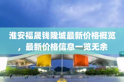淮安福晟钱隆城最新价格概览，最新价格信息一览无余