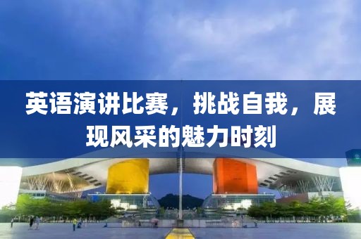 英语演讲比赛，挑战自我，展现风采的魅力时刻