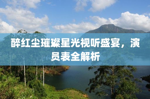 醉红尘璀璨星光视听盛宴，演员表全解析