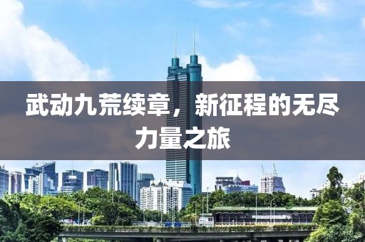 武动九荒续章，新征程的无尽力量之旅