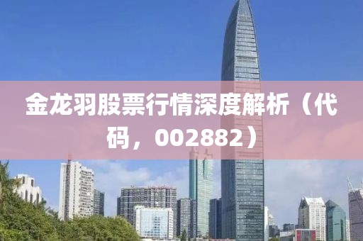 金龙羽股票行情深度解析（代码，002882）