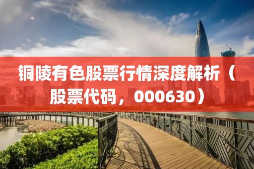 铜陵有色股票行情深度解析（股票代码，000630）