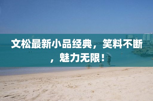 文松最新小品经典，笑料不断，魅力无限！