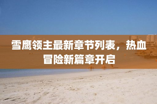 雪鹰领主最新章节列表，热血冒险新篇章开启