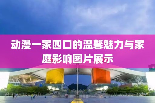 动漫一家四口的温馨魅力与家庭影响图片展示