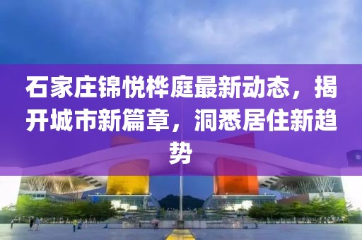 石家庄锦悦桦庭最新动态，揭开城市新篇章，洞悉居住新趋势