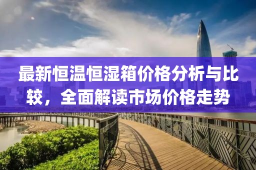 最新恒温恒湿箱价格分析与比较，全面解读市场价格走势