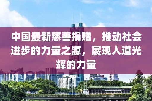 中国最新慈善捐赠，推动社会进步的力量之源，展现人道光辉的力量
