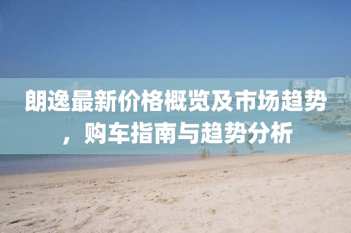 朗逸最新价格概览及市场趋势，购车指南与趋势分析