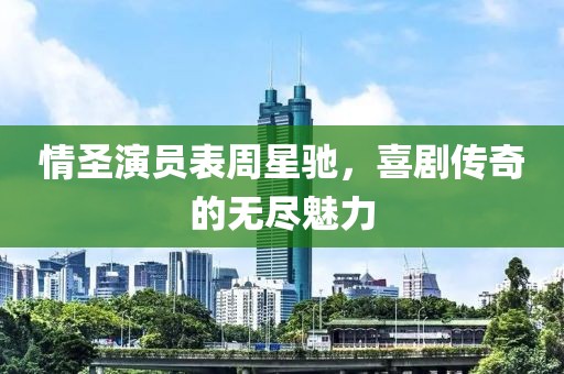 情圣演员表周星驰，喜剧传奇的无尽魅力